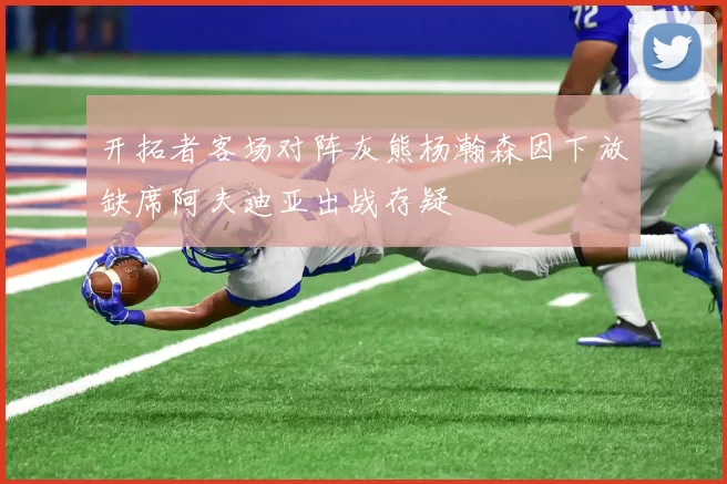 开拓者客场对阵灰熊杨瀚森因下放缺席阿夫迪亚出战存疑