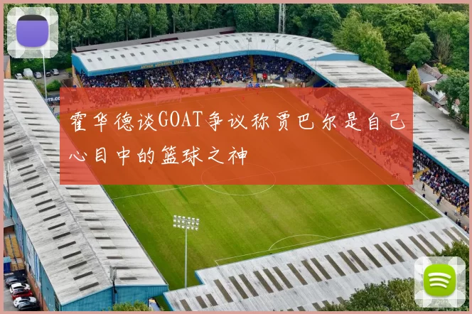 霍华德谈GOAT争议称贾巴尔是自己心目中的篮球之神