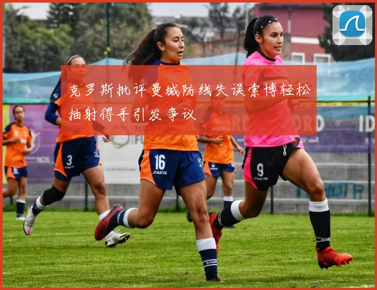 克罗斯批评曼城防线失误索博轻松抽射得手引发争议