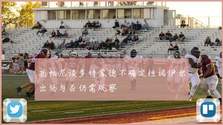 孔帕尼谈多特蒙德不确定性诺伊尔出场与否仍需观察
