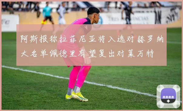 阿斯报称拉菲尼亚将入选对赫罗纳大名单佩德里有望复出对莱万特