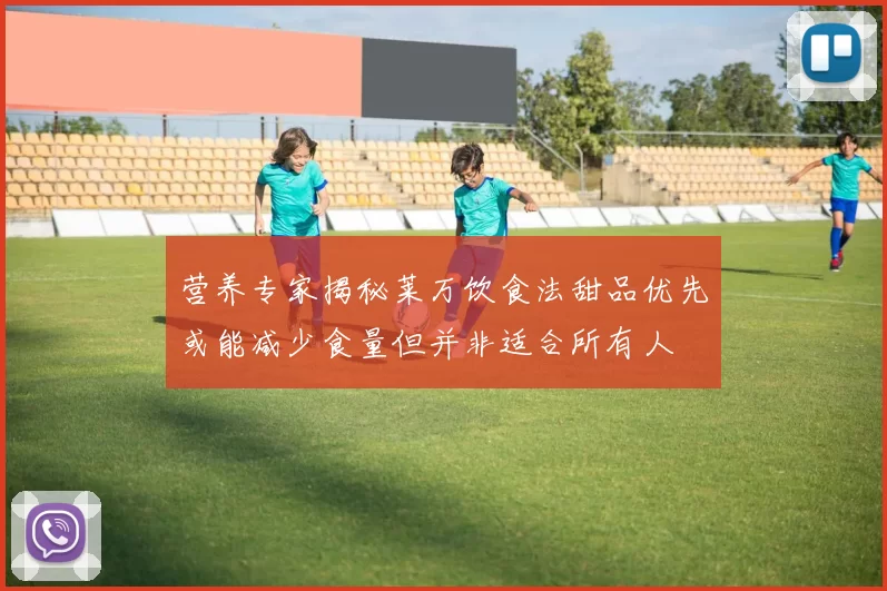 营养专家揭秘莱万饮食法甜品优先或能减少食量但并非适合所有人