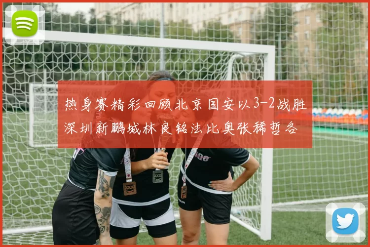 热身赛精彩回顾北京国安以3-2战胜深圳新鹏城林良铭法比奥张稀哲各入一球