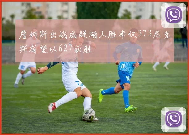 詹姆斯出战成疑湖人胜率仅373尼克斯有望以627获胜