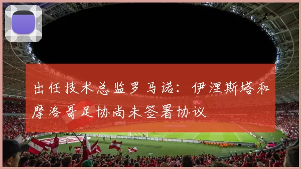 出任技术总监罗马诺：伊涅斯塔和摩洛哥足协尚未签署协议