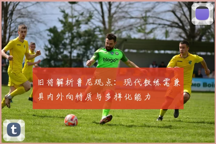 旧将解析鲁尼观点：现代教练需兼具内外向特质与多样化能力