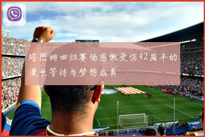 塔图姆回归赛场感慨受伤42周半的漫长等待与梦想成真