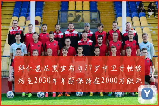 拜仁慕尼黑宣布与27岁中卫于帕续约至2030年年薪保持在2000万欧元不变