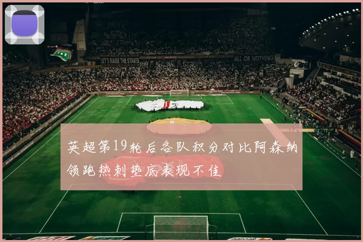 英超第19轮后各队积分对比阿森纳领跑热刺垫底表现不佳
