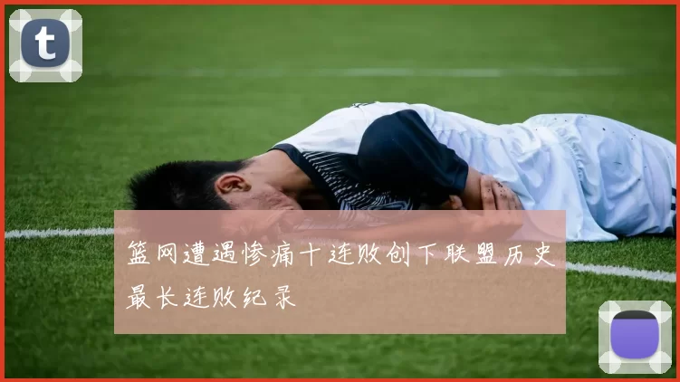 篮网遭遇惨痛十连败创下联盟历史最长连败纪录