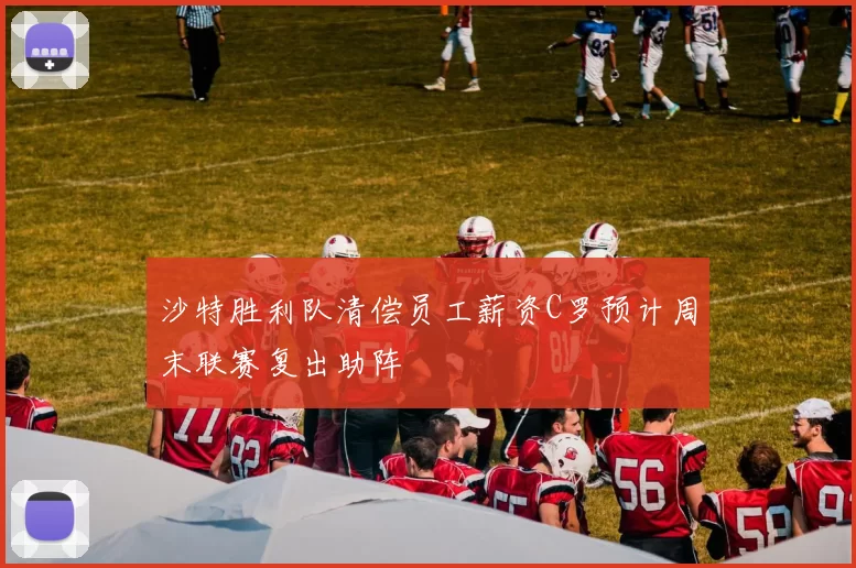 沙特胜利队清偿员工薪资C罗预计周末联赛复出助阵