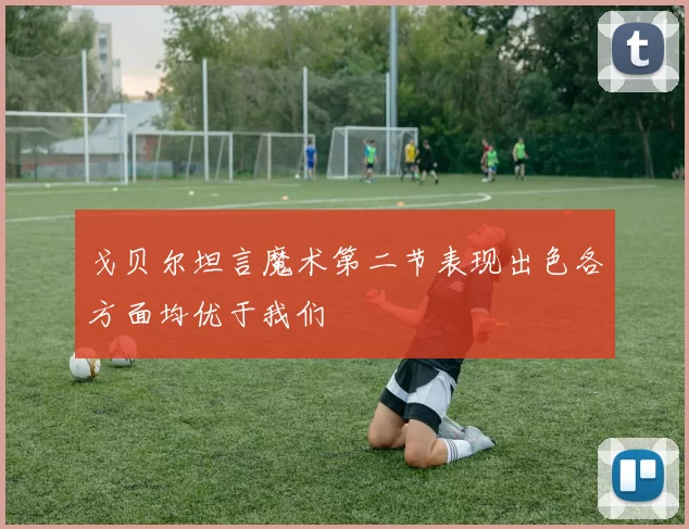 戈贝尔坦言魔术第二节表现出色各方面均优于我们