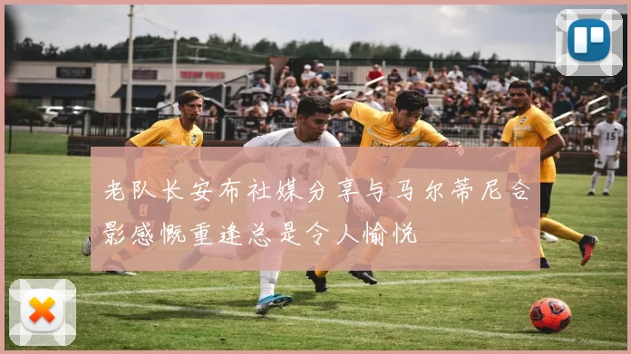 老队长安布社媒分享与马尔蒂尼合影感慨重逢总是令人愉悦