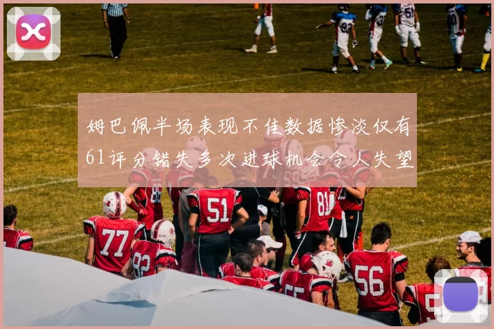 姆巴佩半场表现不佳数据惨淡仅有61评分错失多次进球机会令人失望