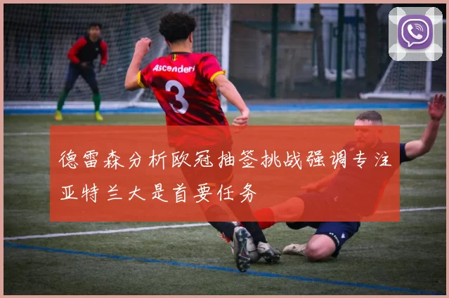 德雷森分析欧冠抽签挑战强调专注亚特兰大是首要任务