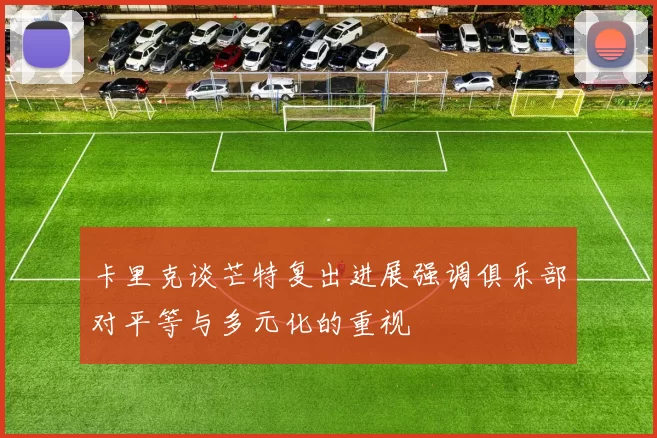 卡里克谈芒特复出进展强调俱乐部对平等与多元化的重视