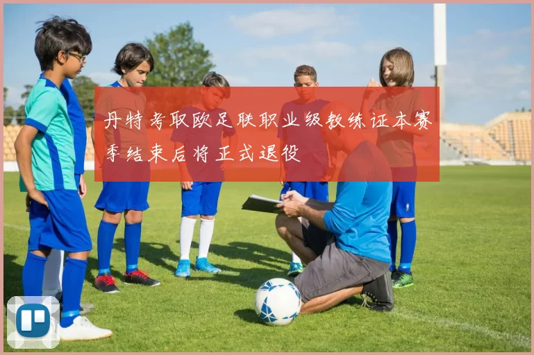 丹特考取欧足联职业级教练证本赛季结束后将正式退役