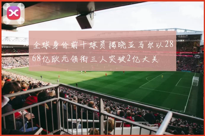 全球身价前十球员揭晓亚马尔以2868亿欧元领衔三人突破2亿大关