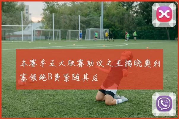 本赛季五大联赛助攻之王揭晓奥利塞领跑B费紧随其后