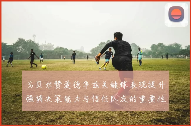 戈贝尔赞爱德华兹关键球表现提升强调决策能力与信任队友的重要性