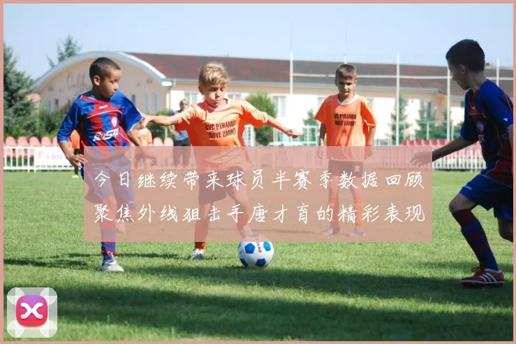 今日继续带来球员半赛季数据回顾聚焦外线狙击手唐才育的精彩表现与成长