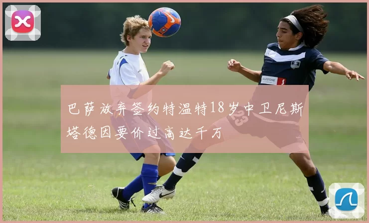 巴萨放弃签约特温特18岁中卫尼斯塔德因要价过高达千万