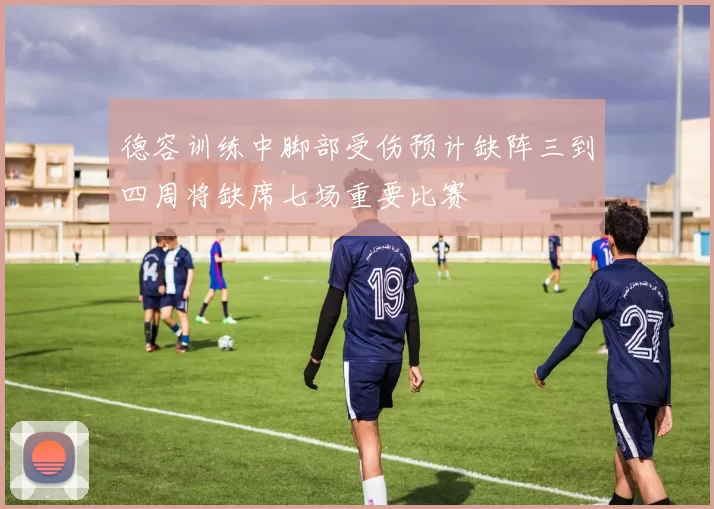 德容训练中脚部受伤预计缺阵三到四周将缺席七场重要比赛