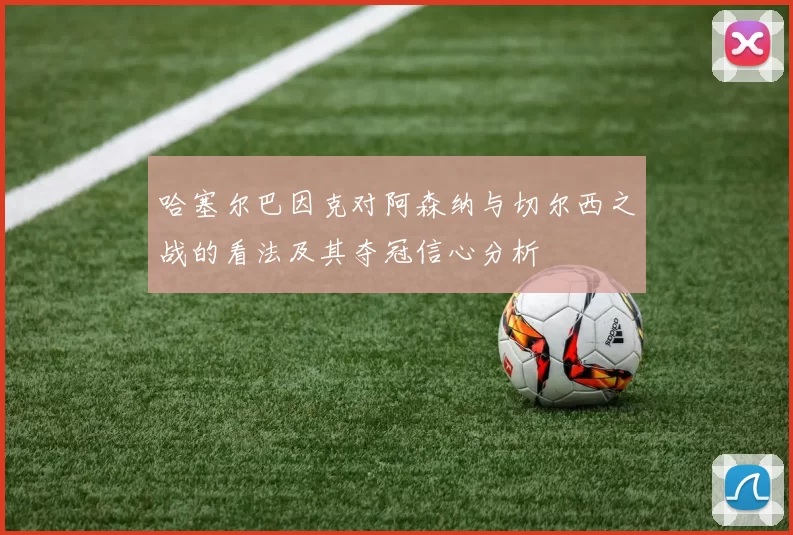 哈塞尔巴因克对阿森纳与切尔西之战的看法及其夺冠信心分析