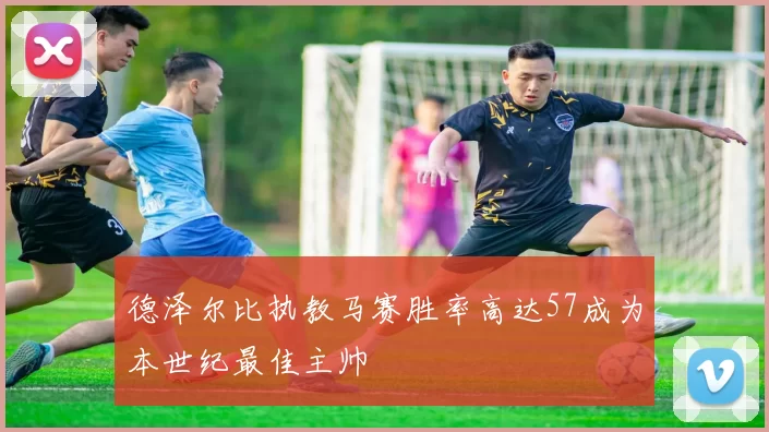 德泽尔比执教马赛胜率高达57成为本世纪最佳主帅